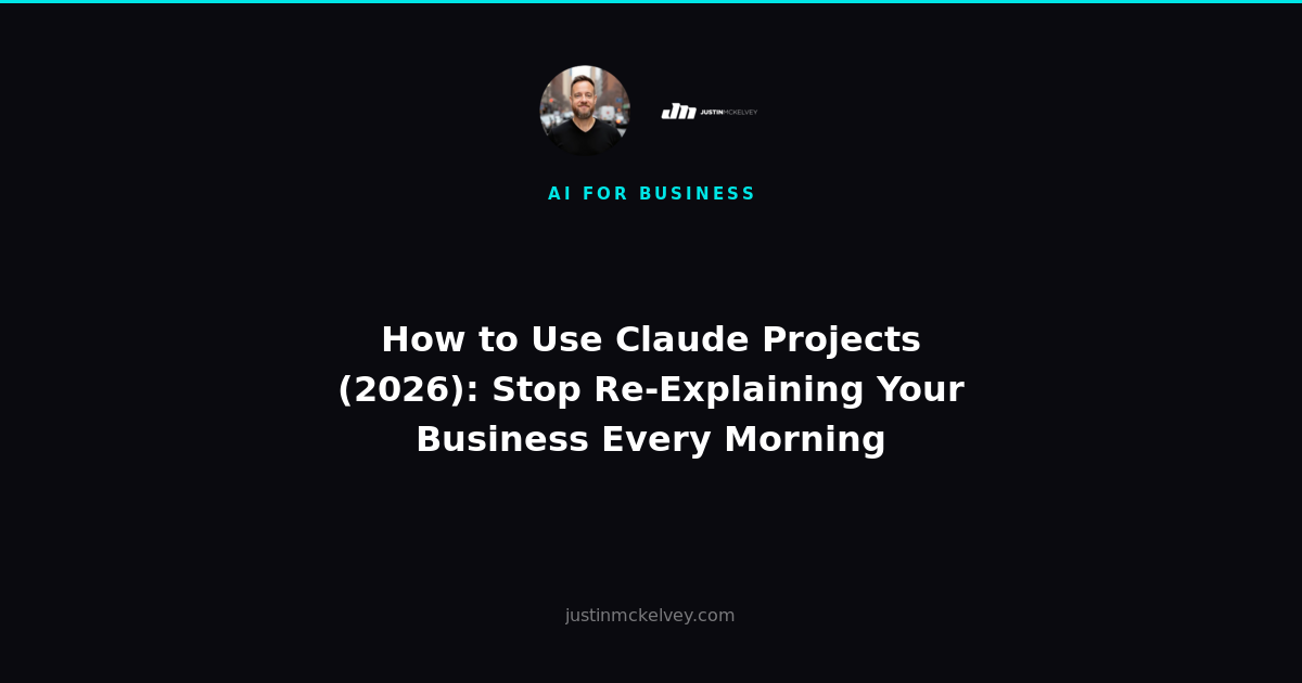 How to Use Claude Projects (2026): Stop Re-Explaining Your Business Every Morning